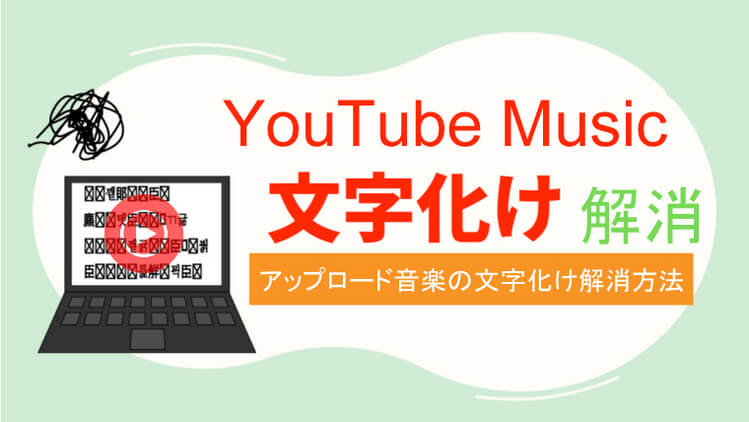 YouTube Musicにアップロードした曲情報が文字化ける原因と解消方法